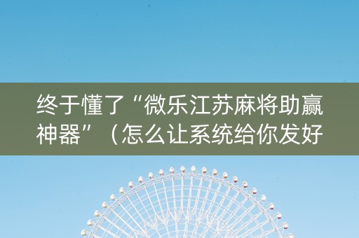 终于懂了“微乐江苏麻将助赢神器”（怎么让系统给你发好牌)