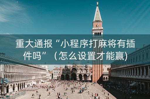 重大通报“小程序打麻将有插件吗”（怎么设置才能赢)
