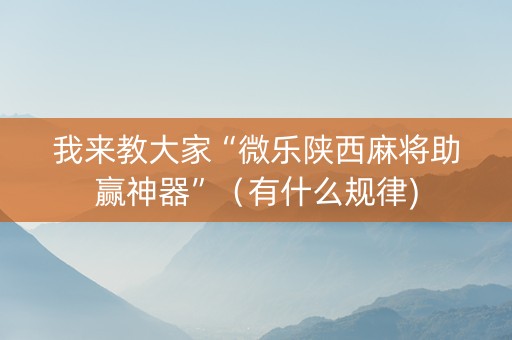我来教大家“微乐陕西麻将助赢神器”（有什么规律)