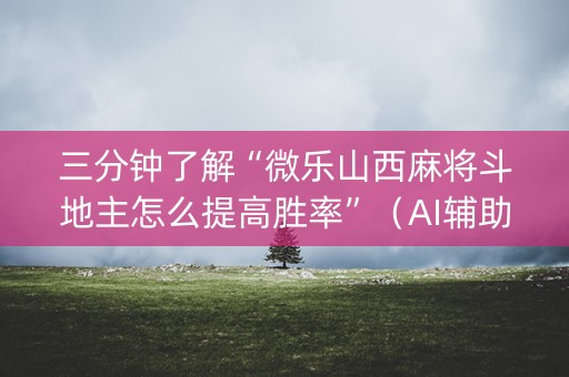 三分钟了解“微乐山西麻将斗地主怎么提高胜率”（AI辅助胡牌规则)