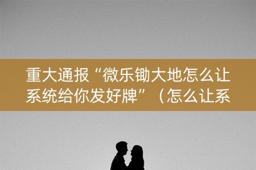 重大通报“微乐锄大地怎么让系统给你发好牌”（怎么让系统给你发好牌)