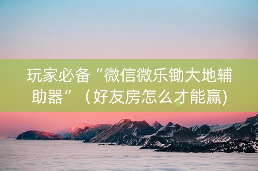 玩家必备“微信微乐锄大地辅助器”（好友房怎么才能赢)