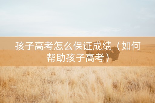 孩子高考怎么保证成绩（如何帮助孩子高考）