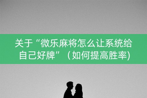关于“微乐麻将怎么让系统给自己好牌”（如何提高胜率)