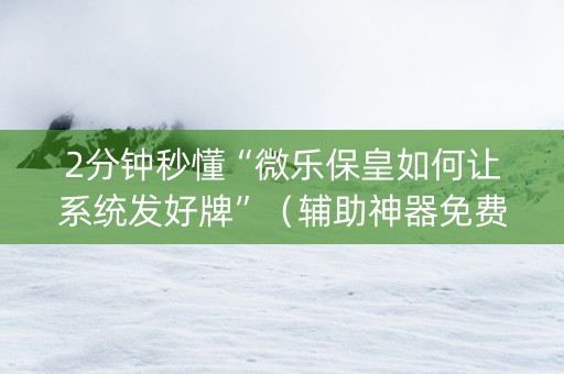 2分钟秒懂“微乐保皇如何让系统发好牌”（辅助神器免费)