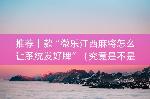 推荐十款“微乐江西麻将怎么让系统发好牌”（究竟是不是有挂)