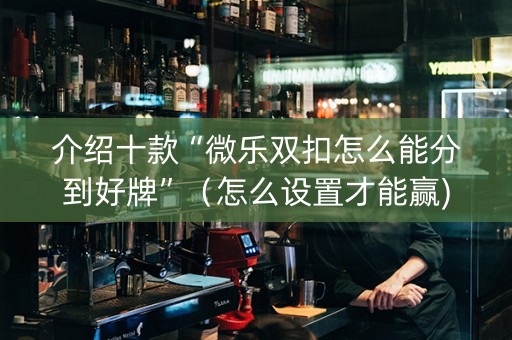 介绍十款“微乐双扣怎么能分到好牌”（怎么设置才能赢)