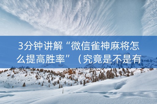 3分钟讲解“微信雀神麻将怎么提高胜率”（究竟是不是有挂)