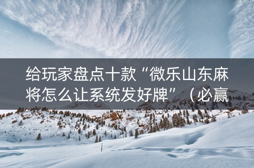 给玩家盘点十款“微乐山东麻将怎么让系统发好牌”（必赢神器辅助器)