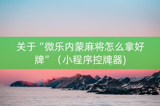 关于“微乐内蒙麻将怎么拿好牌”（小程序控牌器)