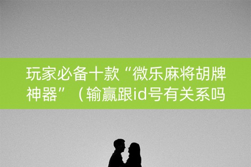 玩家必备十款“微乐麻将胡牌神器”（输赢跟id号有关系吗)