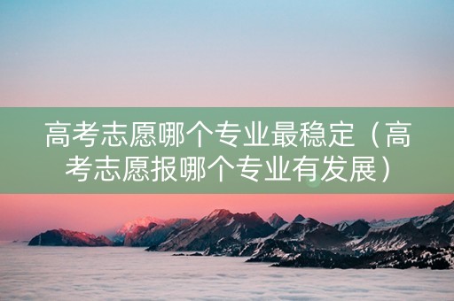 高考志愿哪个专业最稳定（高考志愿报哪个专业有发展）