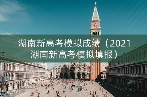 湖南新高考模拟成绩（2021湖南新高考模拟填报）