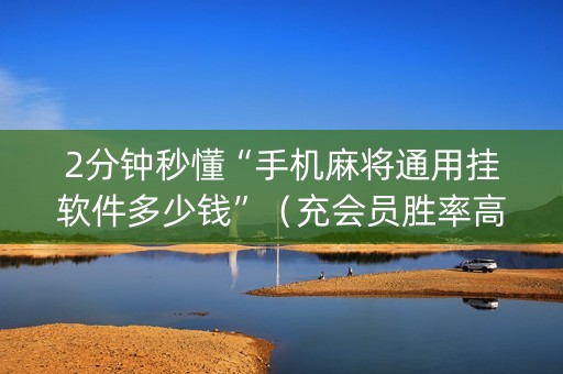 2分钟秒懂“手机麻将通用挂软件多少钱”（充会员胜率高)