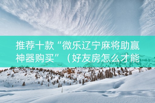推荐十款“微乐辽宁麻将助赢神器购买”（好友房怎么才能赢)