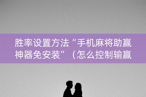 胜率设置方法“手机麻将助赢神器免安装”（怎么控制输赢)