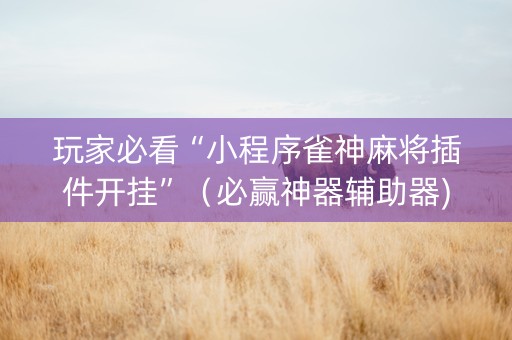 玩家必看“小程序雀神麻将插件开挂”（必赢神器辅助器)