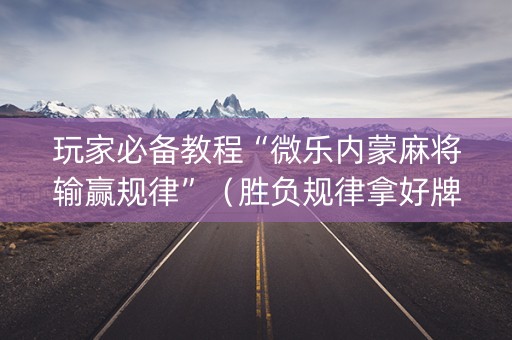 玩家必备教程“微乐内蒙麻将输赢规律”（胜负规律拿好牌)