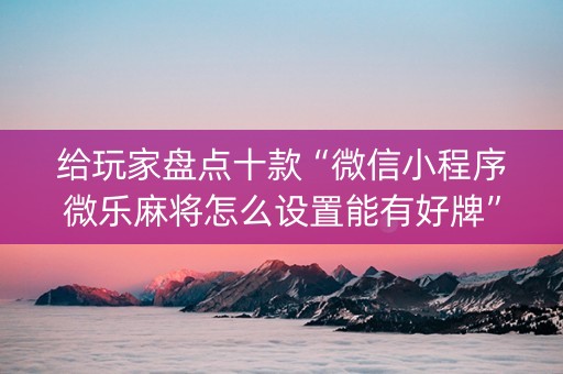 给玩家盘点十款“微信小程序微乐麻将怎么设置能有好牌”（怎么能调好牌)