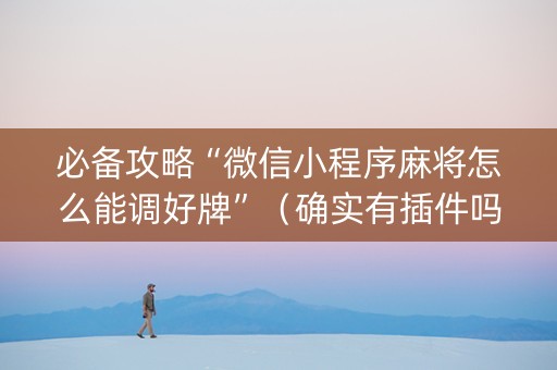 必备攻略“微信小程序麻将怎么能调好牌”（确实有插件吗)