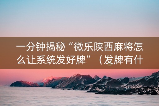 一分钟揭秘“微乐陕西麻将怎么让系统发好牌”（发牌有什么规律吗)