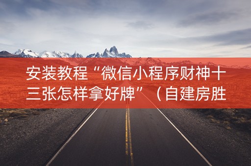安装教程“微信小程序财神十三张怎样拿好牌”（自建房胜负规律)