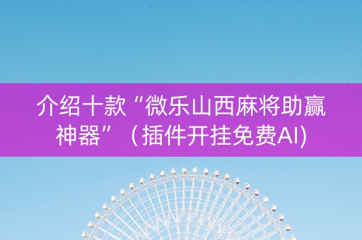 介绍十款“微乐山西麻将助赢神器”（插件开挂免费AI)
