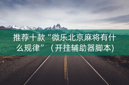 推荐十款“微乐北京麻将有什么规律”（开挂辅助器脚本)