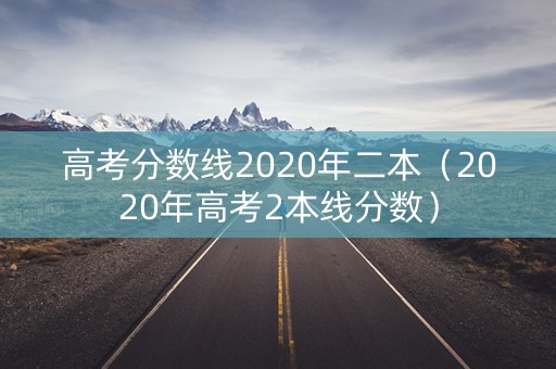 高考分数线2020年二本（2020年高考2本线分数）