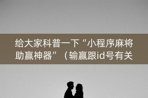 给大家科普一下“小程序麻将助赢神器”（输赢跟id号有关系吗)