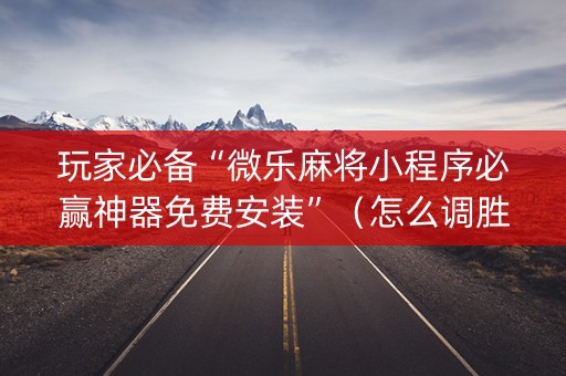 玩家必备“微乐麻将小程序必赢神器免费安装”（怎么调胜率)