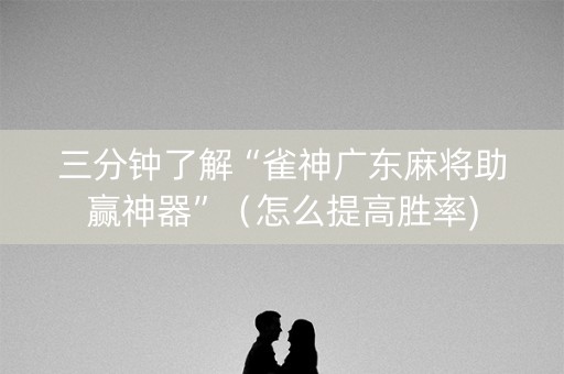 三分钟了解“雀神广东麻将助赢神器”（怎么提高胜率)