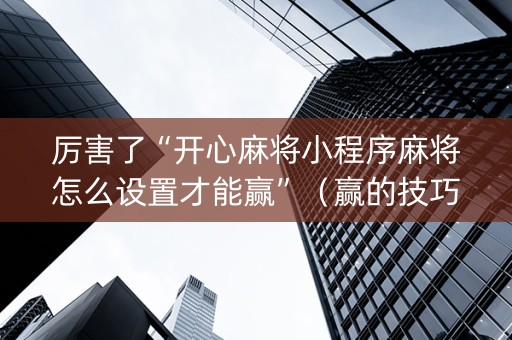 厉害了“开心麻将小程序麻将怎么设置才能赢”（赢的技巧规律)