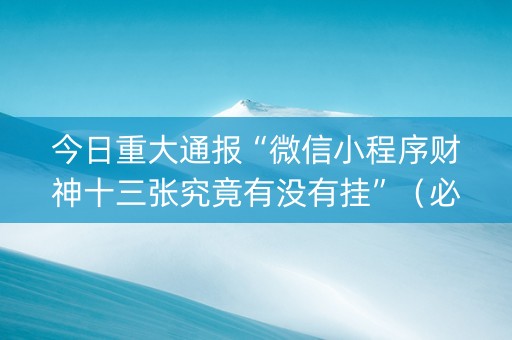 今日重大通报“微信小程序财神十三张究竟有没有挂”（必赢神器辅助器)