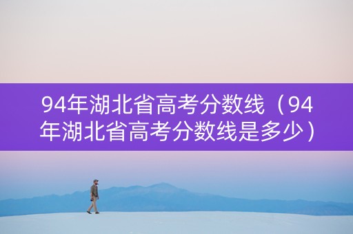 94年湖北省高考分数线（94年湖北省高考分数线是多少）