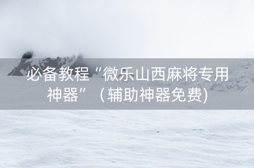 必备教程“微乐山西麻将专用神器”（辅助神器免费)