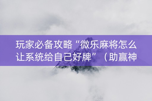 玩家必备攻略“微乐麻将怎么让系统给自己好牌”（助赢神器购买)