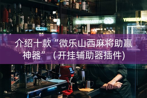介绍十款“微乐山西麻将助赢神器”（开挂辅助器插件)