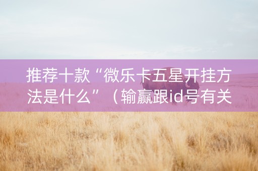 推荐十款“微乐卡五星开挂方法是什么”（输赢跟id号有关系吗)
