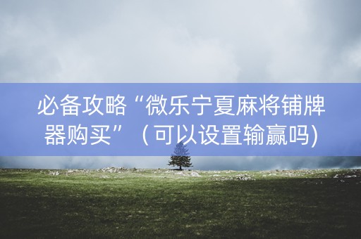 必备攻略“微乐宁夏麻将铺牌器购买”（可以设置输赢吗)
