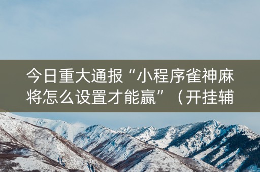 今日重大通报“小程序雀神麻将怎么设置才能赢”（开挂辅助插件)