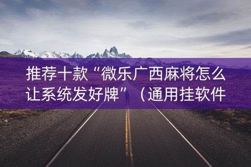 推荐十款“微乐广西麻将怎么让系统发好牌”（通用挂软件多少钱)