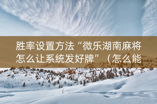胜率设置方法“微乐湖南麻将怎么让系统发好牌”（怎么能调好牌)