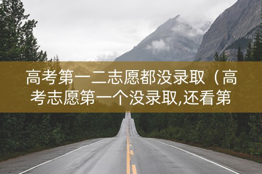 高考第一二志愿都没录取（高考志愿第一个没录取,还看第二个吗）