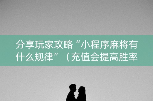 分享玩家攻略“小程序麻将有什么规律”（充值会提高胜率么)