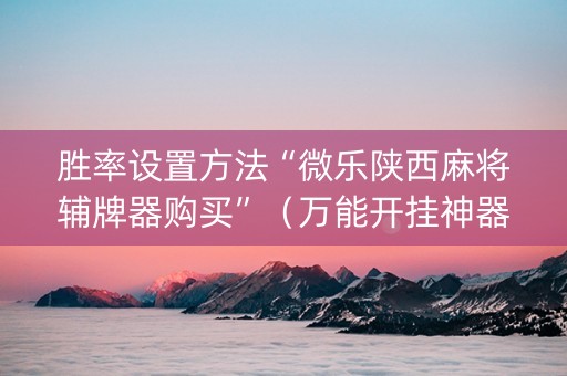 胜率设置方法“微乐陕西麻将辅牌器购买”（万能开挂神器)