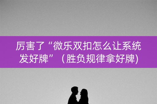 厉害了“微乐双扣怎么让系统发好牌”（胜负规律拿好牌)