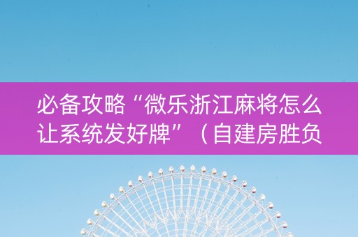 必备攻略“微乐浙江麻将怎么让系统发好牌”（自建房胜负规律)