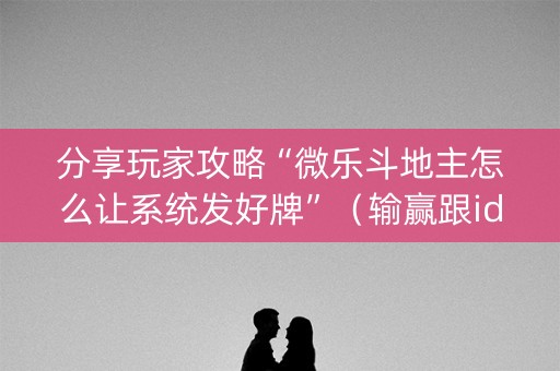 分享玩家攻略“微乐斗地主怎么让系统发好牌”（输赢跟id号有关系吗)