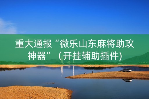 重大通报“微乐山东麻将助攻神器”（开挂辅助插件)